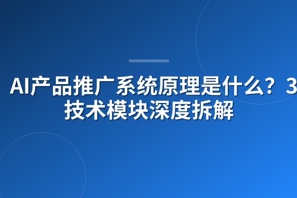 AI产品推广系统原理是什么?3大技术模块深度拆解