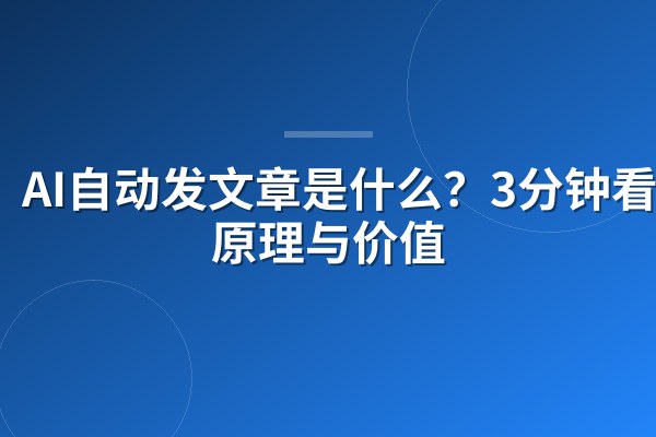 AI自动发文章是什么?3分钟看懂原理与价值