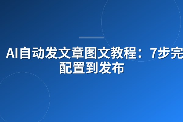 AI自动发文章图文教程:7步完成配置到发布