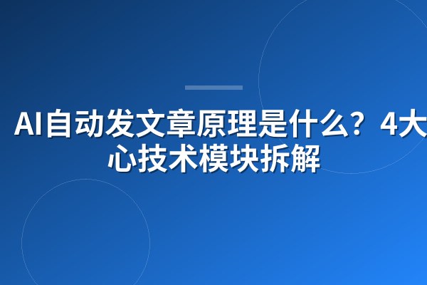 AI自动发文章原理是什么?4大核心技术模块拆解