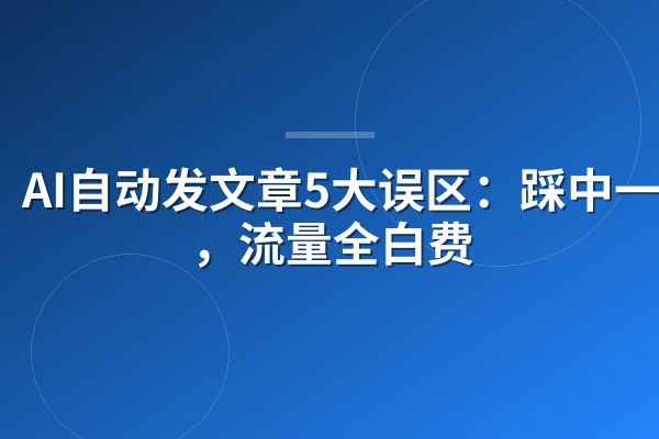 AI自动发文章5大误区:踩中一个,流量全白费