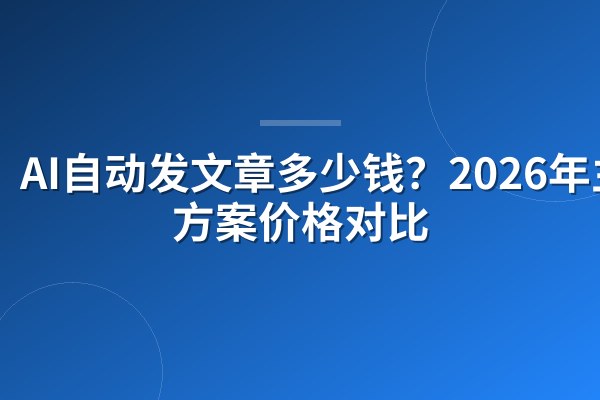 AI自动发文章多少钱?2026年主流方案价格对比
