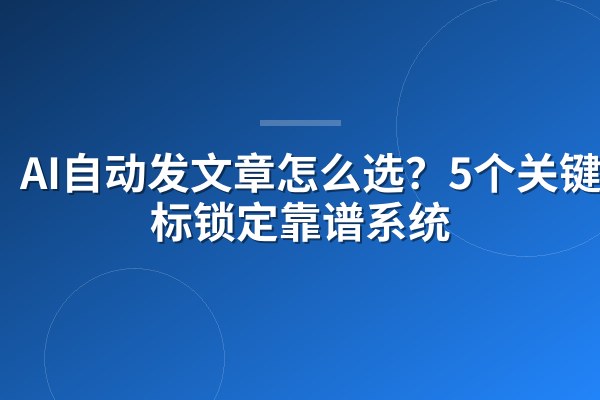 AI自动发文章怎么选?5个关键指标锁定靠谱系统