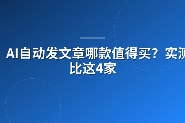 AI自动发文章哪款值得买?实测对比这4家