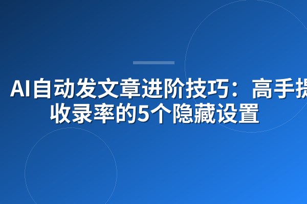 AI自动发文章进阶技巧:高手提升收录率的5个隐藏设置
