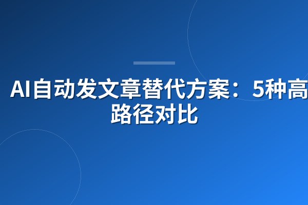AI自动发文章替代方案:5种高效路径对比