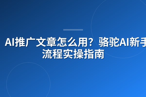 AI推广文章怎么用?骆驼AI新手全流程实操指南