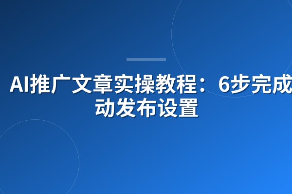 AI推广文章实操教程:6步完成自动发布设置