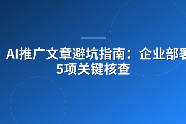 AI推广文章避坑指南:企业部署前5项关键核查