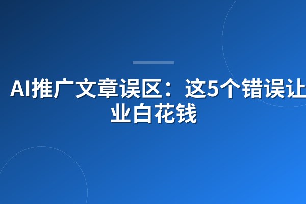 AI推广文章误区:这5个错误让企业白花钱