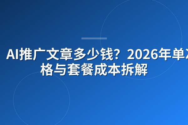 AI推广文章多少钱?2026年单次价格与套餐成本拆解