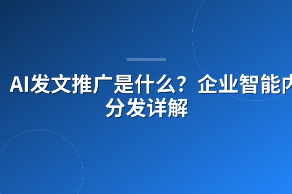 AI发文推广是什么?企业智能内容分发详解