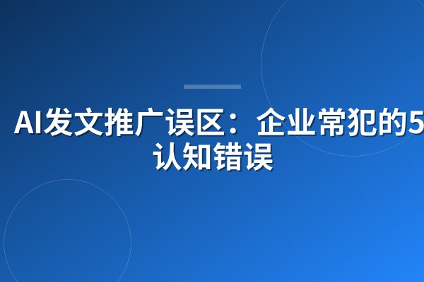 AI发文推广误区:企业常犯的5个认知错误