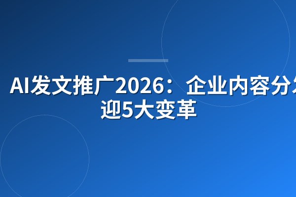 AI发文推广2026:企业内容分发将迎5大变革