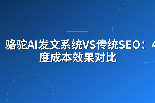 骆驼AI发文系统VS传统SEO:4大维度成本效果对比