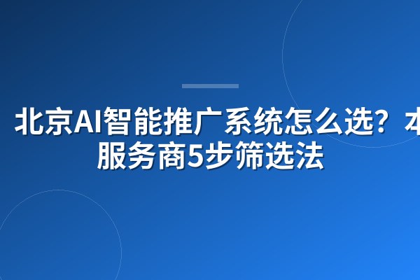 北京AI智能推广系统怎么选?本地服务商5步筛选法