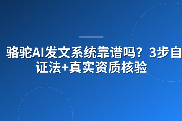骆驼AI发文系统靠谱吗?3步自验证法+真实资质核验