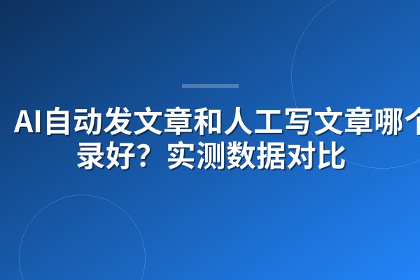 AI自动发文章和人工写文章哪个收录好?实测数据对比