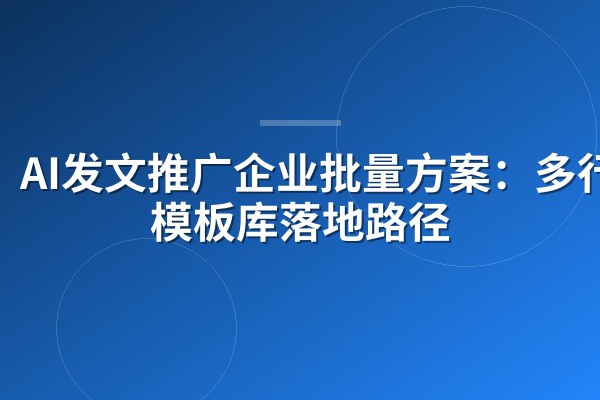 AI发文推广企业批量方案:多行业模板库落地路径