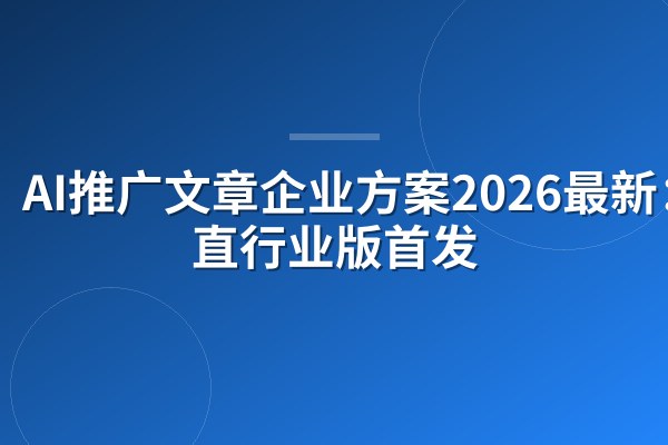 AI推广文章企业方案2026最新:垂直行业版首发
