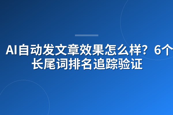 AI自动发文章效果怎么样?6个月长尾词排名追踪验证
