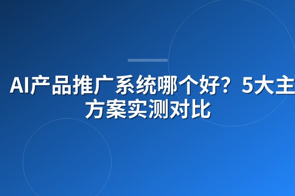 AI产品推广系统哪个好?5大主流方案实测对比