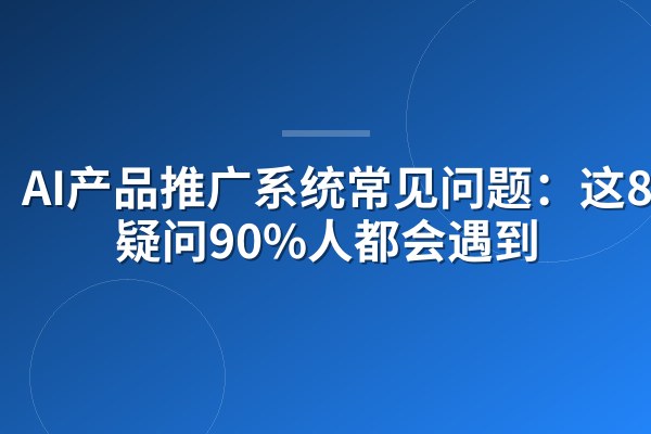 AI产品推广系统常见问题:这8个疑问90%人都会遇到